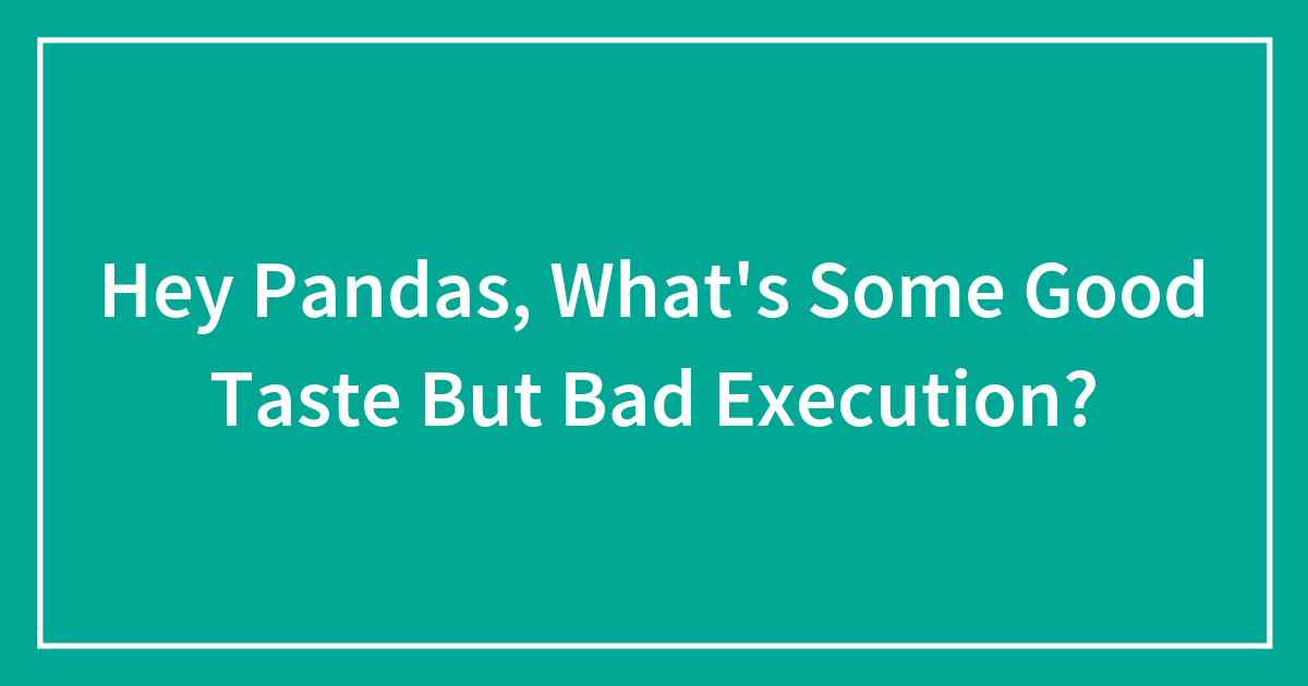 Hey Pandas, What’s Some Good Taste But Bad Execution?