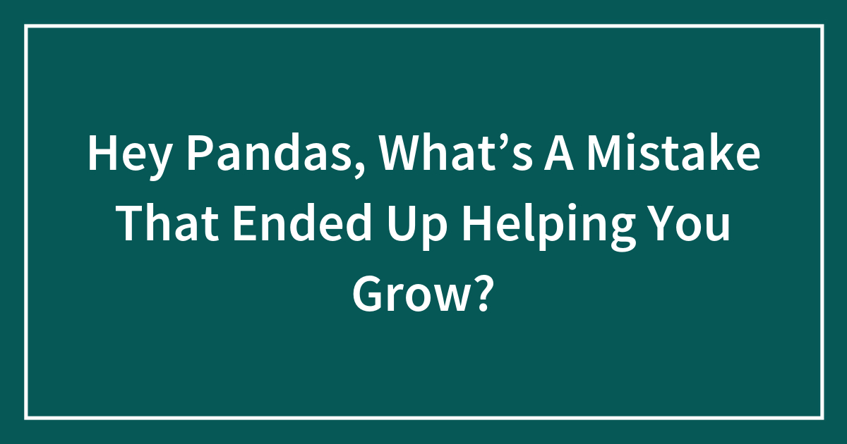Hey Pandas, What’s A Mistake That Ended Up Helping You Grow?