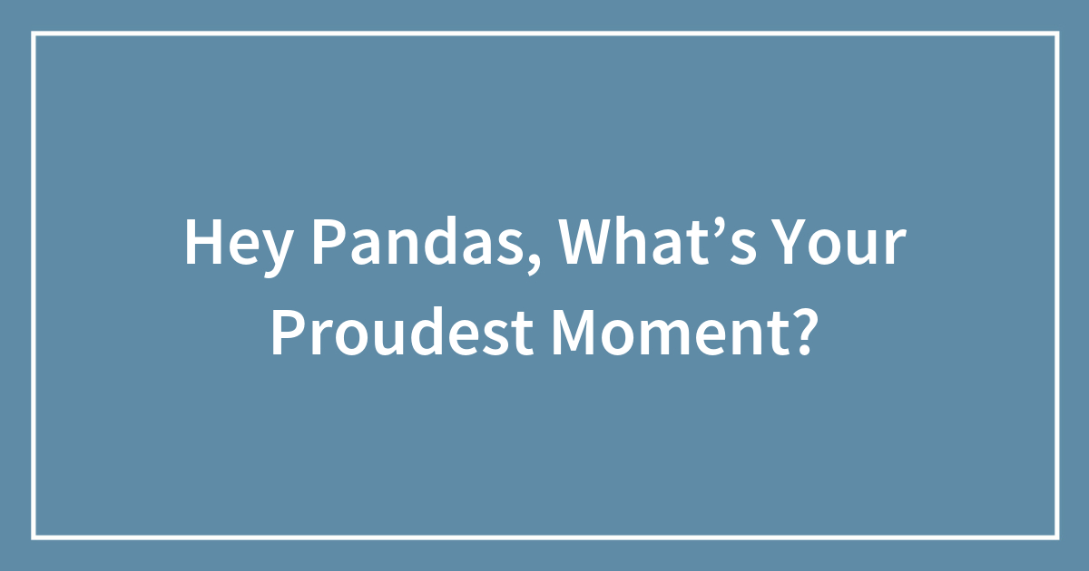 Hey Pandas, What’s Your Proudest Moment?